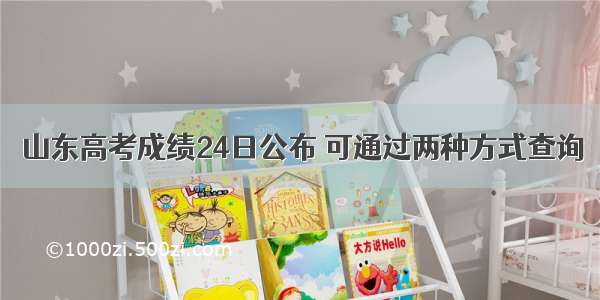 山东高考成绩24日公布 可通过两种方式查询