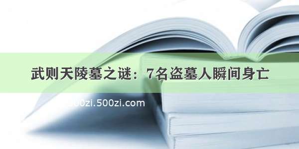 武则天陵墓之谜：7名盗墓人瞬间身亡