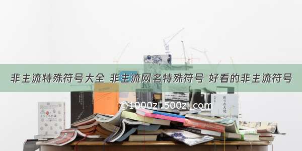 非主流特殊符号大全 非主流网名特殊符号 好看的非主流符号