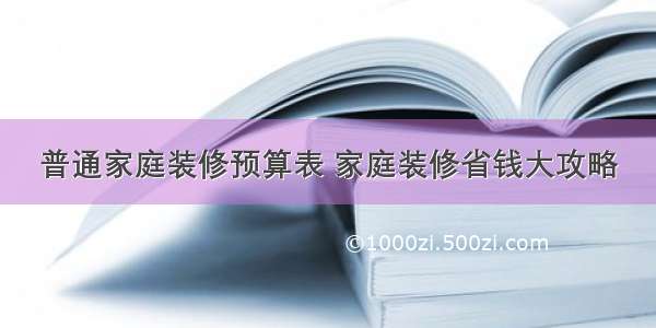 普通家庭装修预算表 家庭装修省钱大攻略