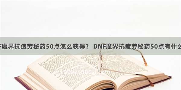 DNF魔界抗疲劳秘药50点怎么获得？ DNF魔界抗疲劳秘药50点有什么用？