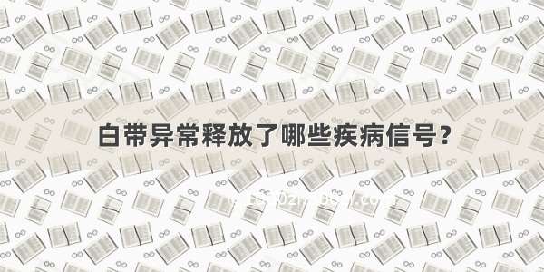 白带异常释放了哪些疾病信号？