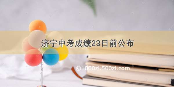 济宁中考成绩23日前公布