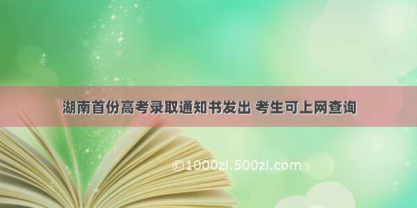湖南首份高考录取通知书发出 考生可上网查询