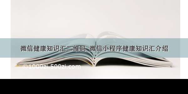 微信健康知识汇二维码_微信小程序健康知识汇介绍