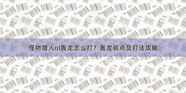 怪物猎人ol轰龙怎么打？轰龙弱点及打法攻略