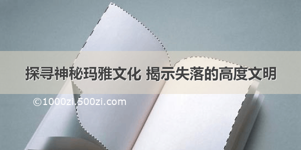 探寻神秘玛雅文化 揭示失落的高度文明