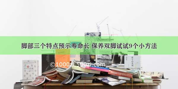 脚部三个特点预示寿命长 保养双脚试试9个小方法