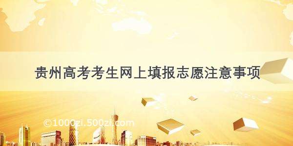 贵州高考考生网上填报志愿注意事项