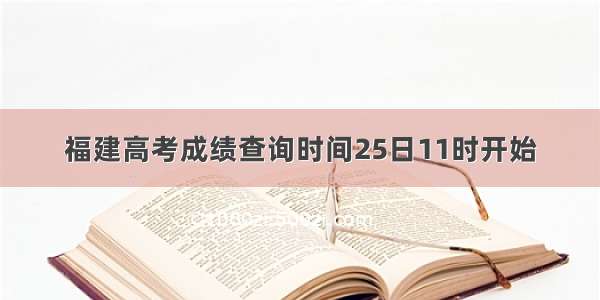 福建高考成绩查询时间25日11时开始