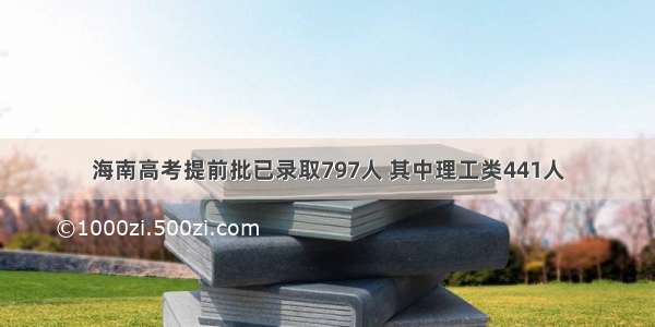 海南高考提前批已录取797人 其中理工类441人