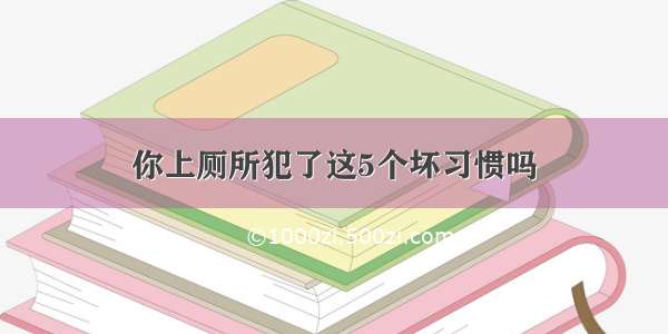 你上厕所犯了这5个坏习惯吗