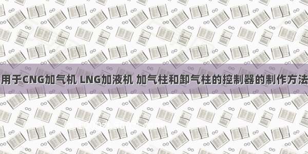 用于CNG加气机 LNG加液机 加气柱和卸气柱的控制器的制作方法