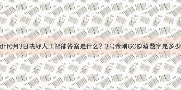 dnf6月3日决战人工智能答案是什么？3号金刚GO隐藏数字是多少