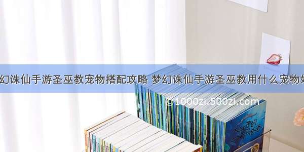 梦幻诛仙手游圣巫教宠物搭配攻略 梦幻诛仙手游圣巫教用什么宠物好？