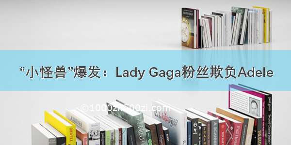 “小怪兽”爆发：Lady Gaga粉丝欺负Adele