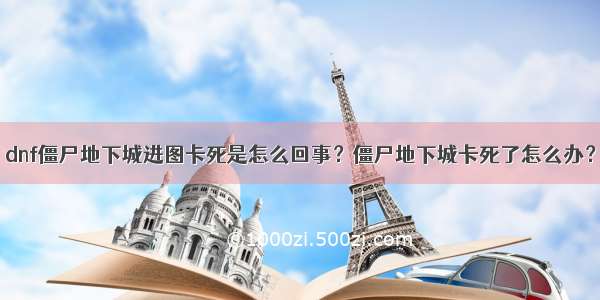 dnf僵尸地下城进图卡死是怎么回事？僵尸地下城卡死了怎么办？