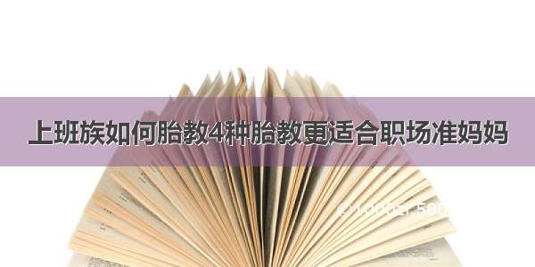 上班族如何胎教4种胎教更适合职场准妈妈