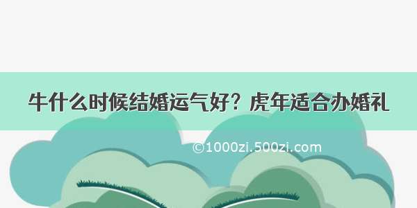 牛什么时候结婚运气好？虎年适合办婚礼