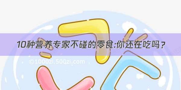 10种营养专家不碰的零食:你还在吃吗？