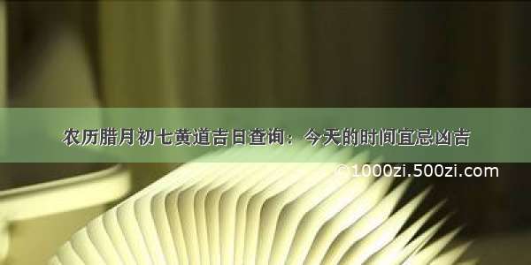 农历腊月初七黄道吉日查询：今天的时间宜忌凶吉