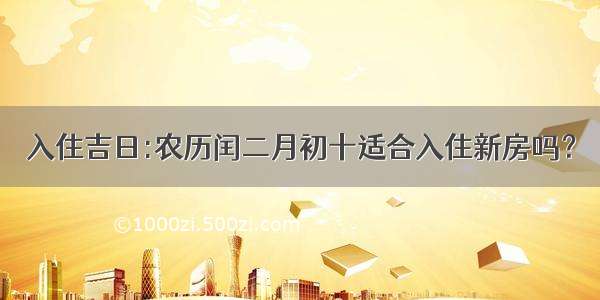 入住吉日:农历闰二月初十适合入住新房吗？