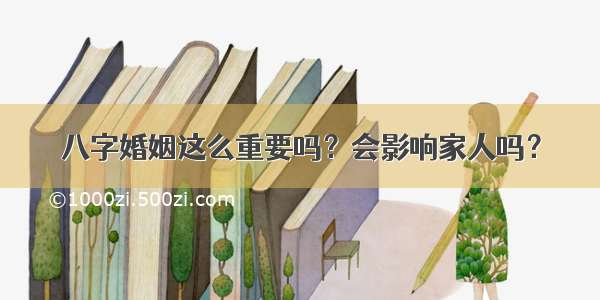 八字婚姻这么重要吗？会影响家人吗？