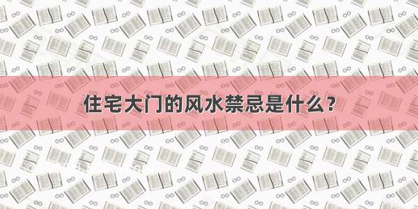 住宅大门的风水禁忌是什么？