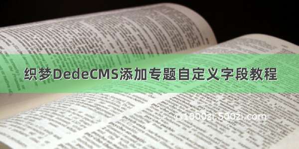 织梦DedeCMS添加专题自定义字段教程