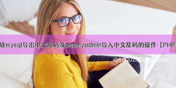 实战mysql导出中文乱码及phpmyadmin导入中文乱码的操作【PHP】