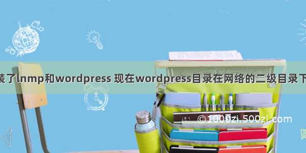 在centos7下面安装了lnmp和wordpress 现在wordpress目录在网络的二级目录下 想显示为一级目录