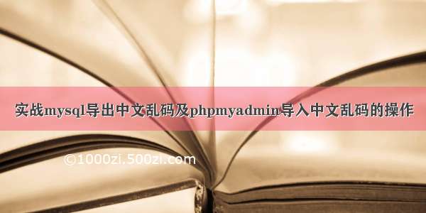 实战mysql导出中文乱码及phpmyadmin导入中文乱码的操作