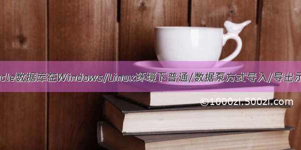 Oracle数据库在Windows/Linux环境下普通/数据泵方式导入/导出示例