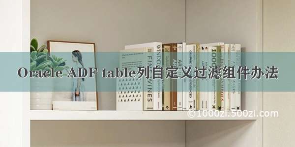 Oracle ADF table列自定义过滤组件办法