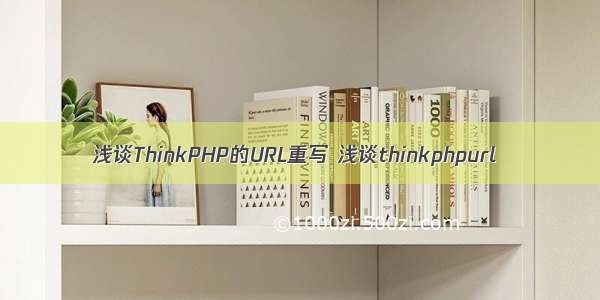 浅谈ThinkPHP的URL重写 浅谈thinkphpurl