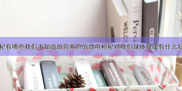 枸杞有哪些我们不知道的营养价值食用枸杞对我们身体健康有什么好处