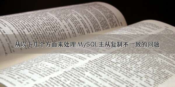 从以下几个方面来处理 MySQL主从复制不一致的问题