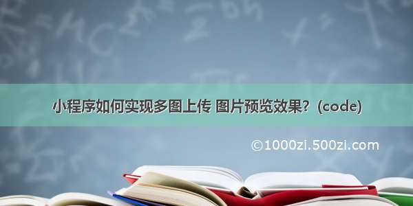 小程序如何实现多图上传 图片预览效果？(code)