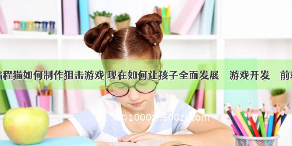 编程猫如何制作狙击游戏 现在如何让孩子全面发展 – 游戏开发 – 前端