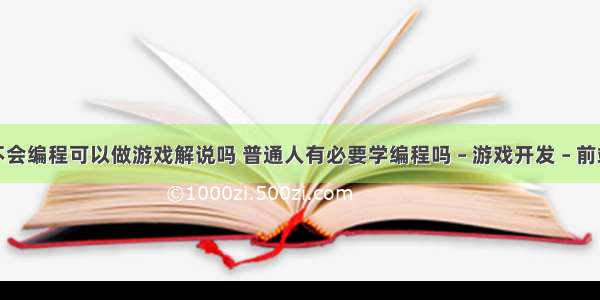 不会编程可以做游戏解说吗 普通人有必要学编程吗 – 游戏开发 – 前端