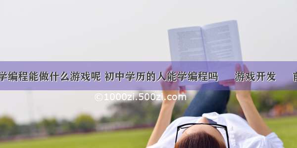 自学编程能做什么游戏呢 初中学历的人能学编程吗 – 游戏开发 – 前端