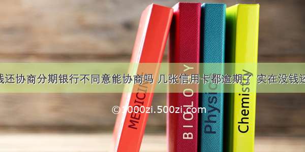 信用卡没钱还协商分期银行不同意能协商吗 几张信用卡都逾期了 实在没钱还了 协商不