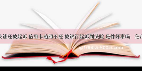 信用卡没钱还被起诉 信用卡逾期不还 被银行起诉到法院 是件坏事吗 – 信用卡还款