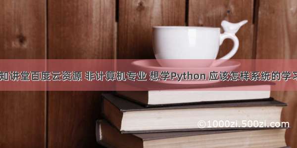 Python求知讲堂百度云资源 非计算机专业 想学Python 应该怎样系统的学习 从什么方