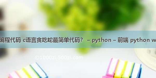 简单的恶搞编程代码 c语言贪吃蛇最简单代码？ – python – 前端 python web自动登录