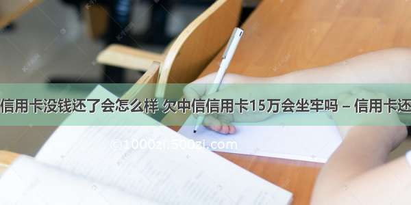 中信银行信用卡没钱还了会怎么样 欠中信信用卡15万会坐牢吗 – 信用卡还款 – 前端