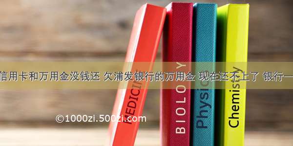 浦发银行信用卡和万用金没钱还 欠浦发银行的万用金 现在还不上了 银行一直在催收 