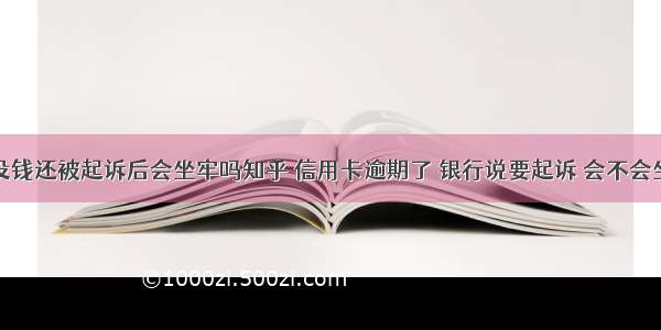 信用卡没钱还被起诉后会坐牢吗知乎 信用卡逾期了 银行说要起诉 会不会坐牢 – 信