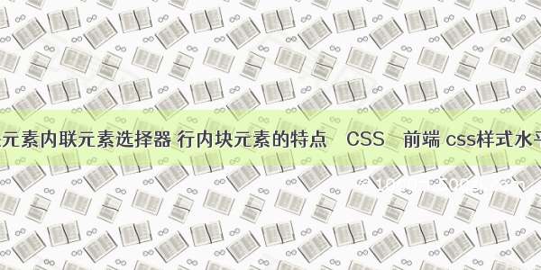 css块元素内联元素选择器 行内块元素的特点 – CSS – 前端 css样式水平居中