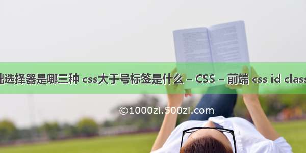 css基础选择器是哪三种 css大于号标签是什么 – CSS – 前端 css id class选择器